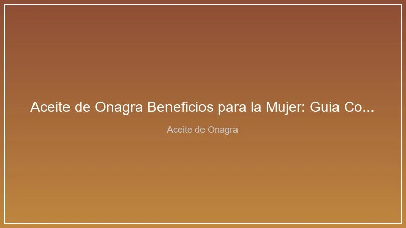 Aceite de Onagra Beneficios para la Mujer: Guia Completa y Cientifica