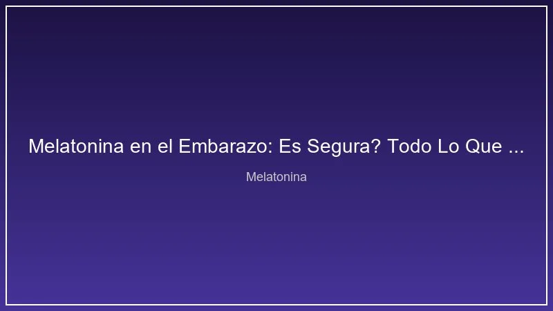 Melatonina en el Embarazo: Es Segura? Todo Lo Que Debes Saber