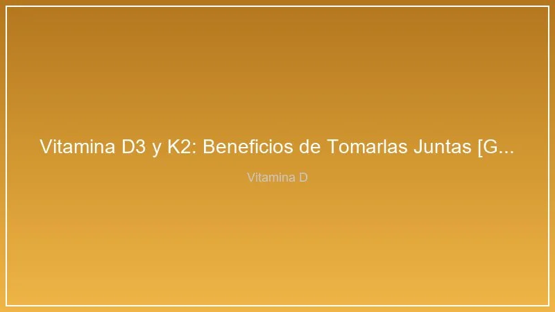 Vitamina D3 y K2: Por Que Tomarlas Juntas - Guia Completa